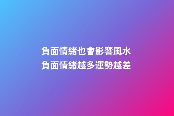 負面情緒也會影響風水 負面情緒越多運勢越差
